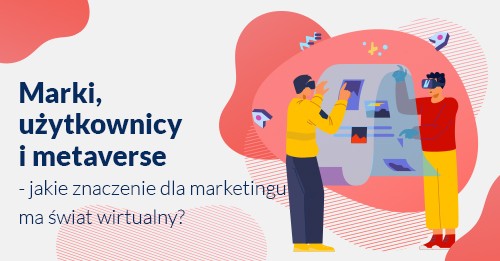 Marki, użytkownicy i metaverse – jakie znaczenie dla marketingu ma świat wirtualny?