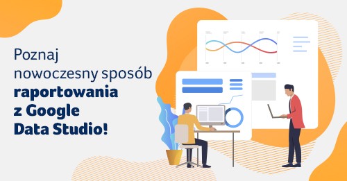Poznaj nowoczesny sposób raportowania z Google Data Studio!